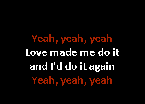 Yeah, yeah, yeah

Love made me do it
and I'd do it again
Yeah, yeah, yeah