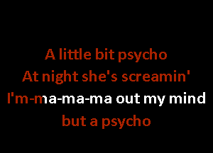 A little bit psycho
At night she's screamin'
I'm-ma-ma-ma out my mind

but a psycho
