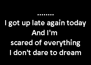 I got up late again today
And I'm
scared of everything
I don't dare to dream