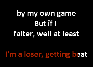 by my own game
But if I
falter, well at least

I'm a loser, getting beat