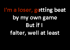 I'm a loser, getting beat
by my own game

But if I
falter, well at least