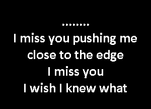 I miss you pushing me

close to the edge
I miss you
I wish I knew what
