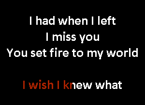I had when I left
I miss you

You set fire to my world

I wish I knew what