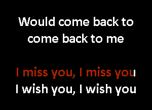 Would come back to
come back to me

I miss you, I miss you
lwish you, lwish you