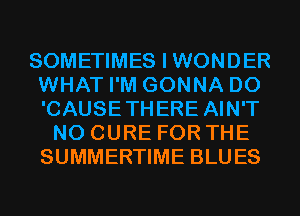 SOMETIMES I WONDER
WHAT I'M GONNA D0
'CAUSETHERE AIN'T

N0 CURE FOR THE
SUMMERTIME BLUES