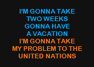 I'M GONNATAKE
TWO WEEKS
GONNA HAVE
A VACATION

I'M GONNATAKE

MY PROBLEM TO THE

UNITED NATIONS l