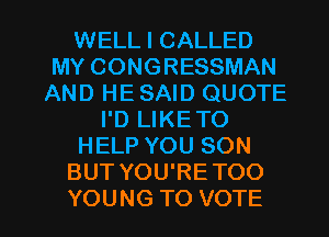 WELL I CALLED
MY CONGRESSMAN
AND HE SAID QUOTE
I'D LIKETO
HELP YOU SON
BUT YOU'RE TOO

YOUNG TO VOTE l