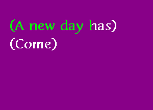 (A new day has)
(Come)
