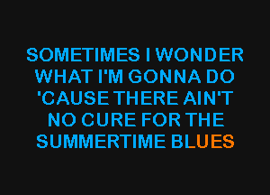 SOMETIMES I WONDER
WHAT I'M GONNA D0
'CAUSETHERE AIN'T

N0 CURE FOR THE
SUMMERTIME BLUES