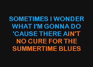SOMETIMES I WONDER
WHAT I'M GONNA D0
'CAUSETHERE AIN'T

N0 CURE FOR THE
SUMMERTIME BLUES
