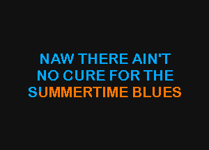 NAW THERE AIN'T
NO CURE FOR THE
SUMMERTIME BLUES