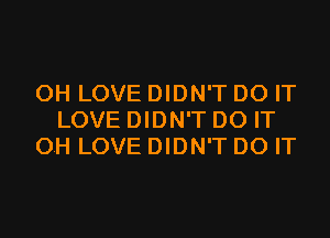 OH LOVE DIDN'T DO IT

LOVE DIDN'T DO IT
OH LOVE DIDN'T DO IT