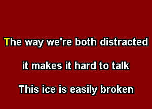 The way we're both distracted

it makes it hard to talk

This ice is easily broken
