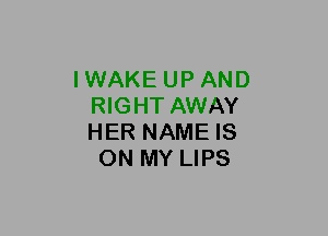 IWAKE UP AND
RIGHT AWAY
HER NAME IS

ON MY LIPS