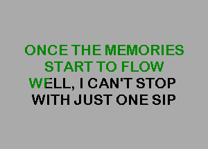 ONCETHEMEMORIES
START T0 FLOW
WELL, I CAN'T STOP
WITH JUST ONE SIP