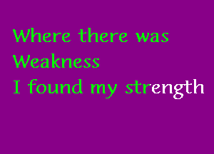 Where there was
Weakness

I found my strength