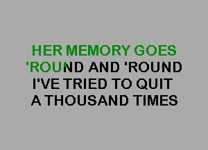 HER MEMORY GOES
'ROUND AND 'ROUND
I'VE TRIED TO QUIT
ATHOUSAND TIMES