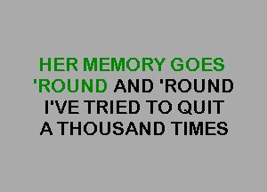 HER MEMORY GOES
'ROUND AND 'ROUND
I'VE TRIED TO QUIT
ATHOUSAND TIMES