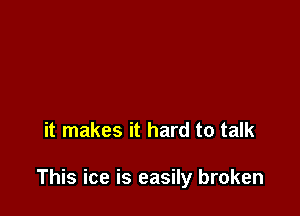 it makes it hard to talk

This ice is easily broken