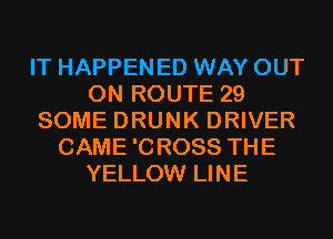 IT HAPPENED WAY OUT
ON ROUTE 29
SOME DRUNK DRIVER
CAME 'CROSS THE
YELLOW LINE