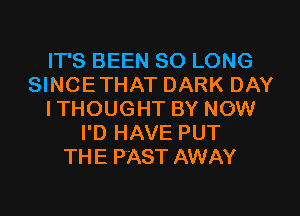 IT'S BEEN SO LONG
SINCETHAT DARK DAY
ITHOUGHT BY NOW
I'D HAVE PUT
THE PAST AWAY