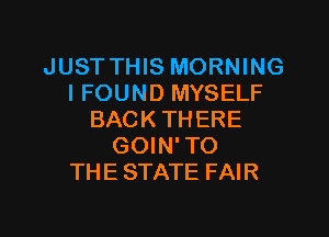 JUST THIS MORNING
IFOUND MYSELF
BACKTHERE
GOIN'TO
THE STATE FAIR