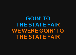 GOIN' TO
THE STATE FAIR

WEWERE GOIN'TO
THE STATE FAIR