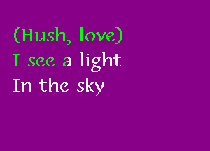 (Hush, love)
I see a light

In the sky