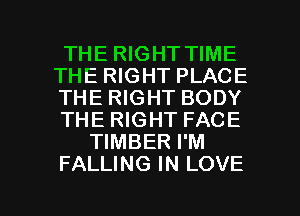 THE RIGHT TIME
THE RIGHT PLACE
THE RIGHT BODY
THE RIGHT FACE
TIMBER I'M
FALLING IN LOVE

g