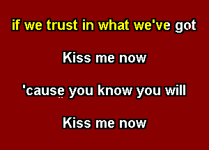 if we trust in what we've got

Kiss me now

'causg you know you will

Kiss me now