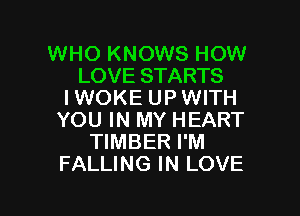 WHO KNOWS HOW
LOVE STARTS
I WOKE UP WITH

YOU IN MY HEART
TIMBER I'M
FALLING IN LOVE