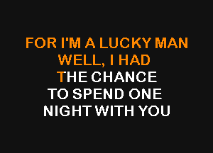 FOR I'M A LUCKY MAN
WELL, I HAD

THE CHANCE
TO SPEND ONE
NIGHTWITH YOU