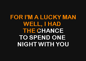 FOR I'M A LUCKY MAN
WELL, I HAD

THE CHANCE
TO SPEND ONE
NIGHTWITH YOU