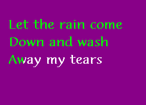 Let the rain come
Down and wash

Away my tears
