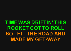 TIMEWAS DRIFTIN'THIS

ROCKET GOT TO ROLL

SO I HITTHE ROAD AND
MADE MY GETAWAY
