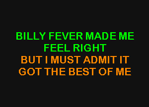 BILLY FEVER MADE ME
FEEL RIGHT
BUT I MUST ADMIT IT
GOT THE BEST OF ME