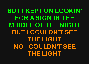 BUTI KEPT 0N LOOKIN'
FOR A SIGN IN THE
MIDDLE OF THE NIGHT
BUT I COULDN'T SEE
THE LIGHT
NO I COULDN'T SEE
THE LIGHT