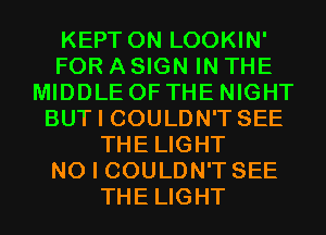 KEPT 0N LOOKIN'
FOR A SIGN IN THE
MIDDLE OF THE NIGHT
BUT I COULDN'T SEE
THE LIGHT
NO I COULDN'T SEE
THE LIGHT