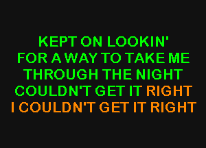 KEPT 0N LOOKIN'
FOR A WAY TO TAKE ME
THROUGH THE NIGHT
COULDN'TGET IT RIGHT
I COULDN'T GET IT RIGHT