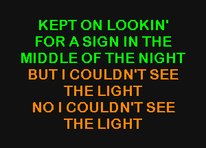 KEPT 0N LOOKIN'
FOR A SIGN IN THE
MIDDLE OF THE NIGHT
BUT I COULDN'T SEE
THE LIGHT
NO I COULDN'T SEE
THE LIGHT