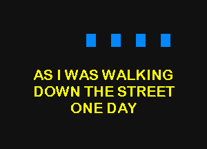 AS I WAS WALKING
DOWN THE STREET
ONE DAY