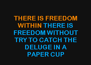 THERE IS FREEDOM
WITHIN THERE IS
FREEDOM WITHOUT
TRY TO CATCH THE
DELUGE IN A
PAPER CUP