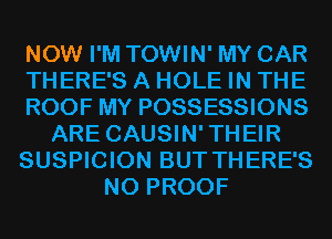 NOW I'M TOWIN' MY CAR
THERE'S A HOLE IN THE
ROOF MY POSSESSIONS
ARE CAUSIN'THEIR
SUSPICION BUT THERE'S
N0 PROOF
