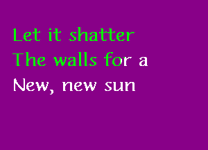 Let it shatter
The walls for a

New, new sun