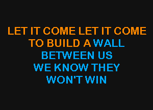 LET IT COME LET IT COME
TO BUILD AWALL
BETWEEN US
WE KNOW THEY
WON'TWIN
