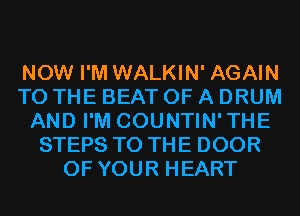 NOW I'M WALKIN' AGAIN
TO THE BEAT OF A DRUM
AND I'M COUNTIN'THE
STEPS TO THE DOOR
OF YOUR HEART