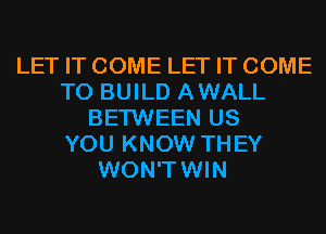 LET IT COME LET IT COME
TO BUILD AWALL
BETWEEN US
YOU KNOW THEY
WON'TWIN
