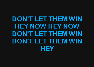 DON'T LET THEM WIN
HEY NOW HEY NOW
DON'T LET THEM WIN
DON'T LET THEM WIN
HEY