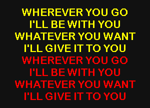 WHEREVER YOU GO
I'LL BEWITH YOU
WHATEVER YOU WANT
I'LLGIVE IT TO YOU