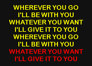 WHEREVER YOU GO
I'LL BEWITH YOU
WHATEVER YOU WANT
I'LLGIVE IT TO YOU
WHEREVER YOU GO
I'LL BEWITH YOU